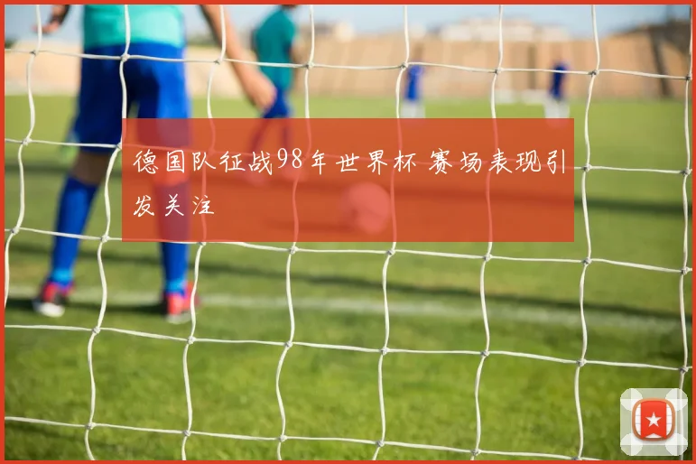 德国队征战98年世界杯 赛场表现引发关注