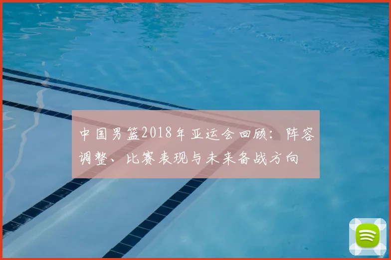 中国男篮2018年亚运会回顾：阵容调整、比赛表现与未来备战方向