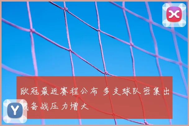 欧冠最近赛程公布 多支球队密集出战备战压力增大