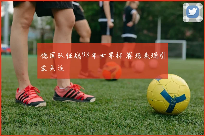 德国队征战98年世界杯 赛场表现引发关注