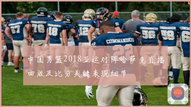 中国男篮2018亚运对阵哈萨克直播回放及比分关键表现细节
