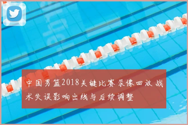 中国男篮2018关键比赛录像回放 战术失误影响出线与后续调整