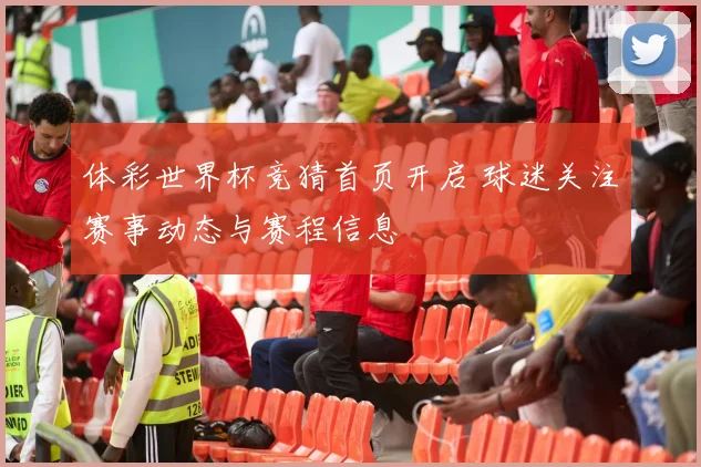 体彩世界杯竞猜首页开启 球迷关注赛事动态与赛程信息