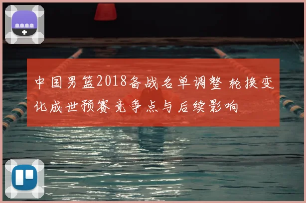 中国男篮2018备战名单调整 轮换变化成世预赛竞争点与后续影响