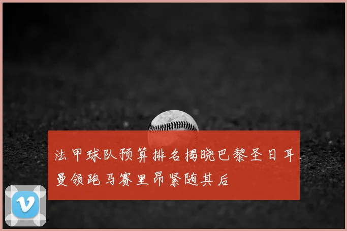 法甲球队预算排名揭晓巴黎圣日耳曼领跑马赛里昂紧随其后