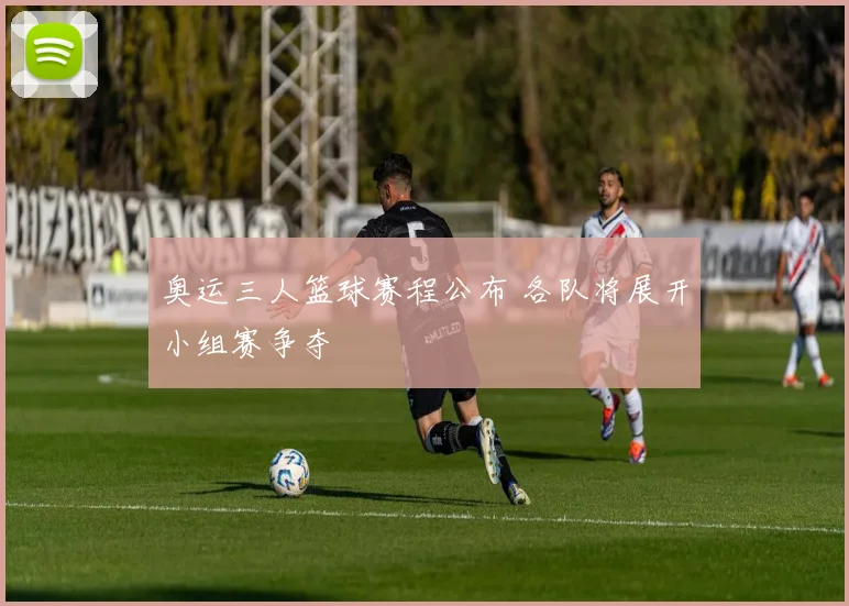 奥运三人篮球赛程公布 各队将展开小组赛争夺