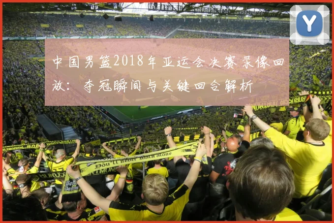 中国男篮2018年亚运会决赛录像回放：夺冠瞬间与关键回合解析