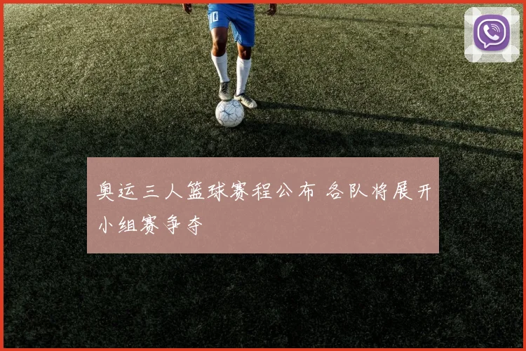 奥运三人篮球赛程公布 各队将展开小组赛争夺