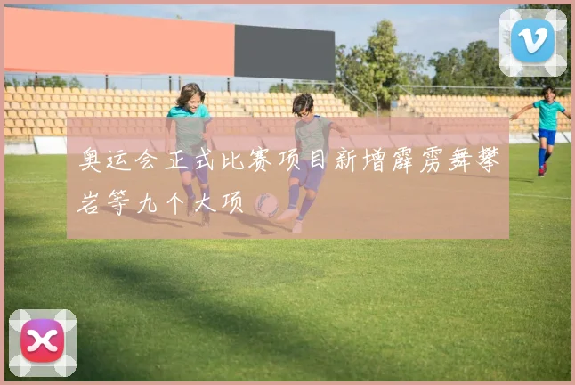 奥运会正式比赛项目新增霹雳舞攀岩等九个大项