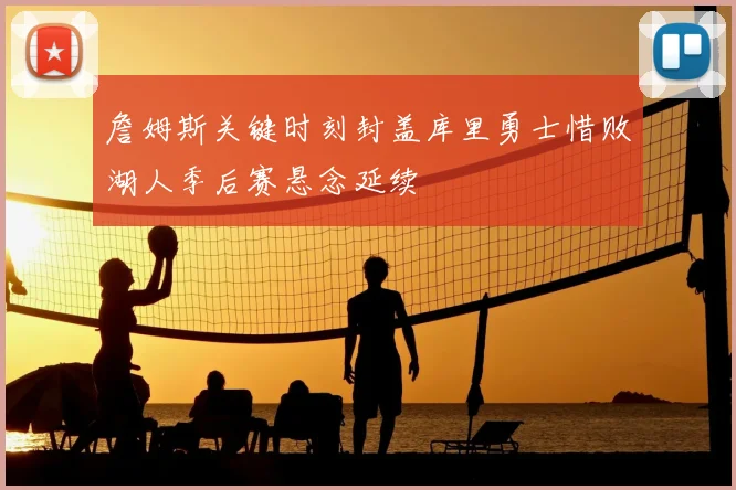 詹姆斯关键时刻封盖库里勇士惜败湖人季后赛悬念延续