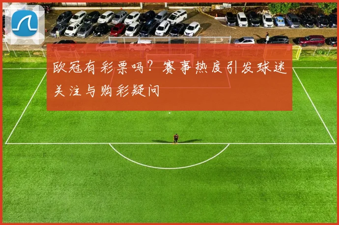 欧冠有彩票吗?赛事热度引发球迷关注与购彩疑问