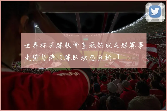 世界杯买球软件皇冠热议足球赛事走势与热门球队动态分析_1
