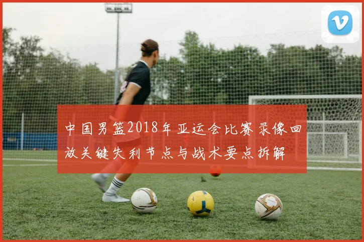 中国男篮2018年亚运会比赛录像回放关键失利节点与战术要点拆解