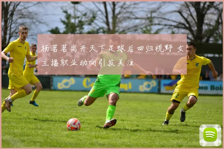 杨茗茗离开天下足球后回归视野 女主播职业动向引发关注