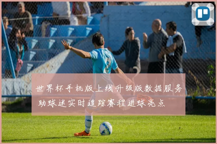 世界杯手机版上线升级版数据服务 助球迷实时追踪赛程进球亮点