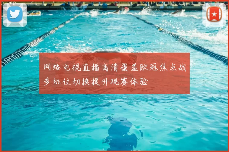 网络电视直播高清覆盖欧冠焦点战多机位切换提升观赛体验