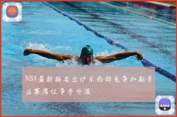 NBA最新排名出炉东西部竞争加剧季后赛席位争夺升温