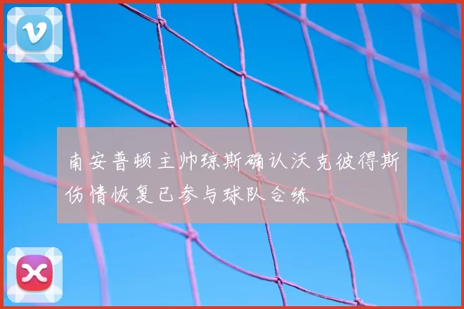 南安普顿主帅琼斯确认沃克彼得斯伤情恢复已参与球队合练