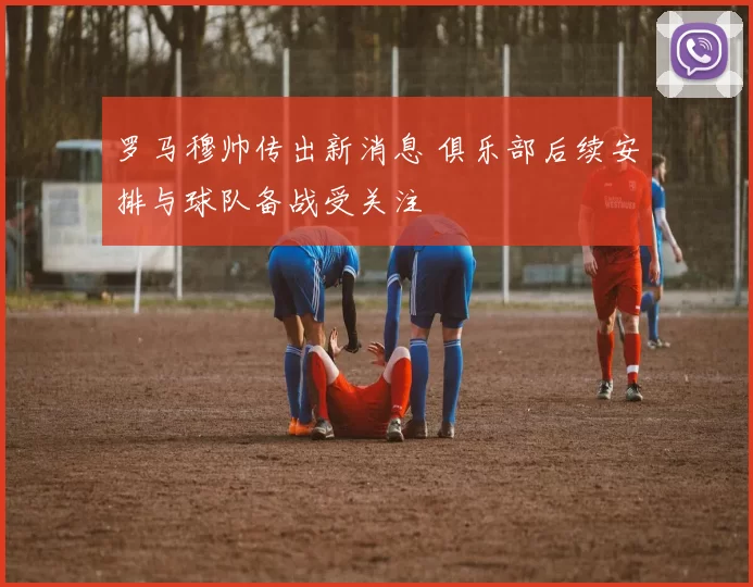罗马穆帅传出新消息 俱乐部后续安排与球队备战受关注