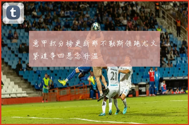 意甲积分榜更新那不勒斯领跑尤文紧追争四悬念升温