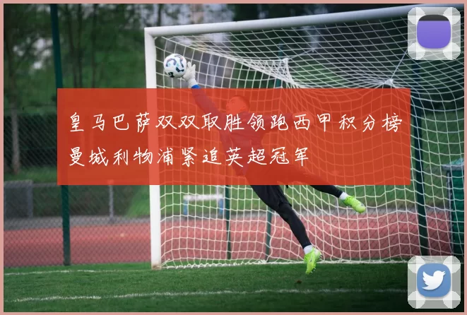 皇马巴萨双双取胜领跑西甲积分榜曼城利物浦紧追英超冠军