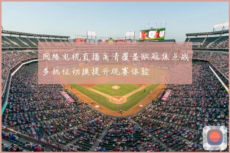 网络电视直播高清覆盖欧冠焦点战多机位切换提升观赛体验