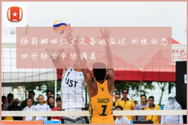 杨莉娜回归女足备战亚运 训练状态回升助力中场调度