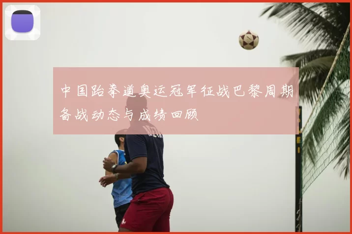 中国跆拳道奥运冠军征战巴黎周期备战动态与成绩回顾