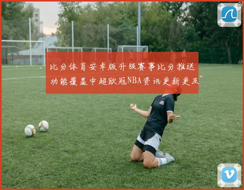 比分体育安卓版升级赛事比分推送功能覆盖中超欧冠NBA资讯更新更及时