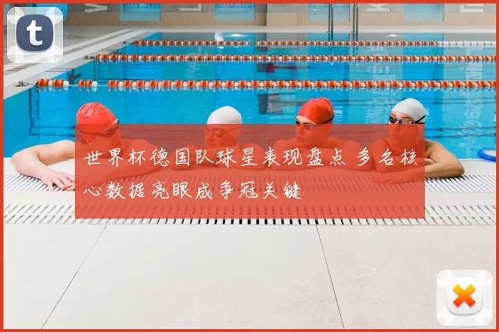 世界杯德国队球星表现盘点 多名核心数据亮眼成争冠关键