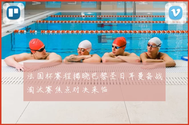 法国杯赛程揭晓巴黎圣日耳曼备战淘汰赛焦点对决来临