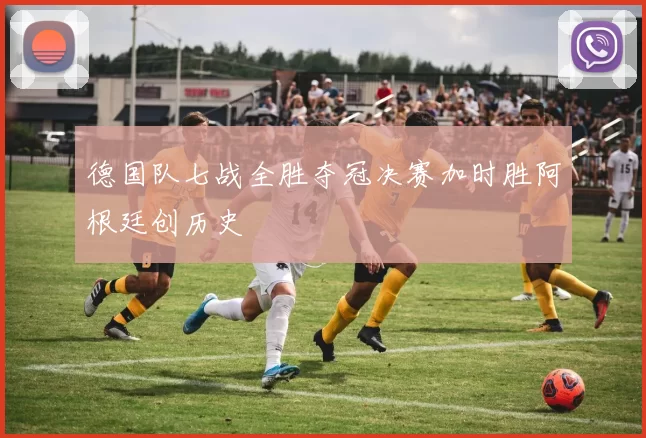 德国队七战全胜夺冠决赛加时胜阿根廷创历史