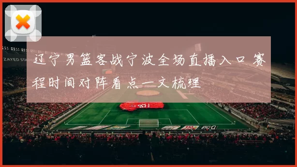 辽宁男篮客战宁波全场直播入口 赛程时间对阵看点一文梳理