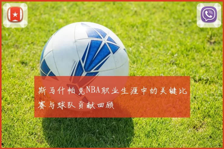 斯马什帕克NBA职业生涯中的关键比赛与球队贡献回顾