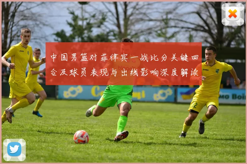 中国男篮对菲律宾一战比分关键回合及球员表现与出线影响深度解读