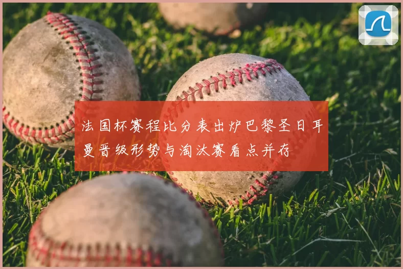 法国杯赛程比分表出炉巴黎圣日耳曼晋级形势与淘汰赛看点并存