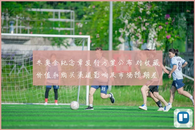 冬奥会纪念章发行方案公布 对收藏价值和购买渠道影响及市场预期差异解析