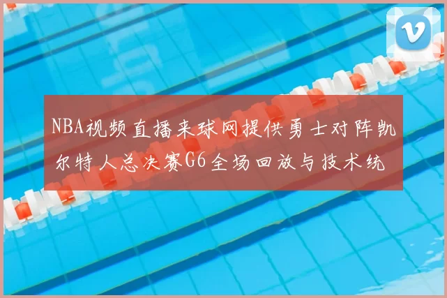 NBA视频直播来球网提供勇士对阵凯尔特人总决赛G6全场回放与技术统计