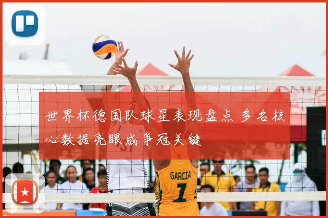 世界杯德国队球星表现盘点 多名核心数据亮眼成争冠关键