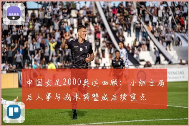 中国女足2000奥运回顾：小组出局后人事与战术调整成后续重点
