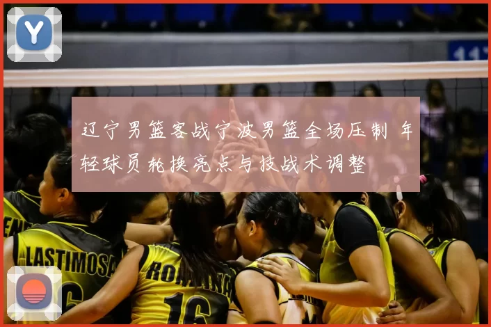 辽宁男篮客战宁波男篮全场压制 年轻球员轮换亮点与技战术调整