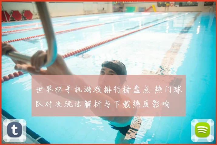 世界杯手机游戏排行榜盘点 热门球队对决玩法解析与下载热度影响