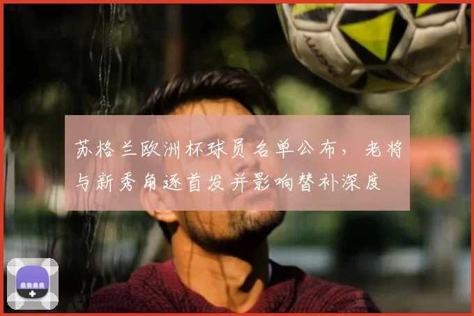 苏格兰欧洲杯球员名单公布，老将与新秀角逐首发并影响替补深度