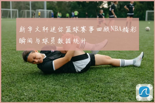 新华文轩迷你篮球赛事回顾NBA精彩瞬间与球员数据统计