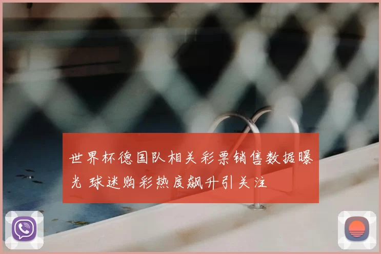 世界杯德国队相关彩票销售数据曝光 球迷购彩热度飙升引关注