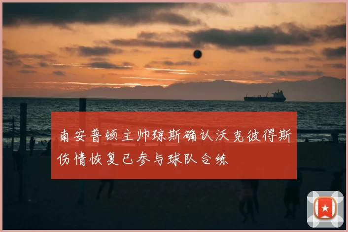 南安普顿主帅琼斯确认沃克彼得斯伤情恢复已参与球队合练