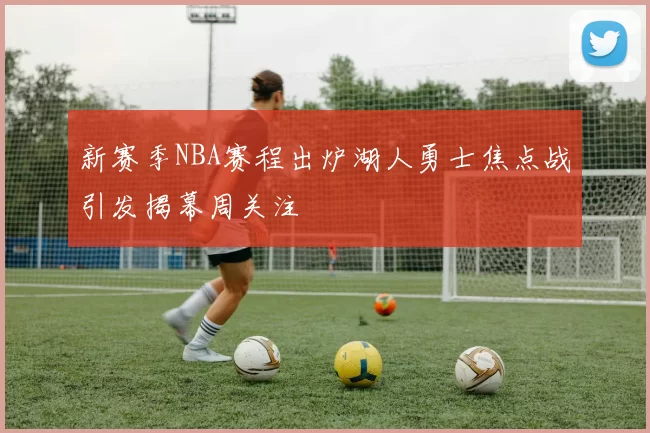 新赛季NBA赛程出炉湖人勇士焦点战引发揭幕周关注