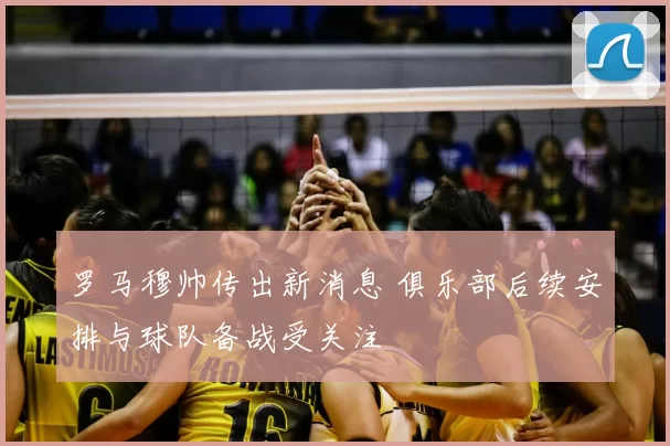 罗马穆帅传出新消息 俱乐部后续安排与球队备战受关注