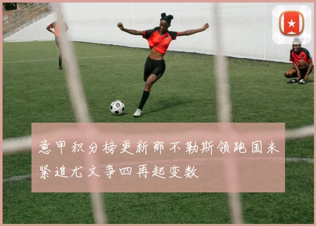 意甲积分榜更新那不勒斯领跑国米紧追尤文争四再起变数