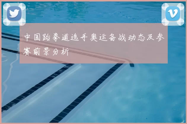 中国跆拳道选手奥运备战动态及参赛前景分析